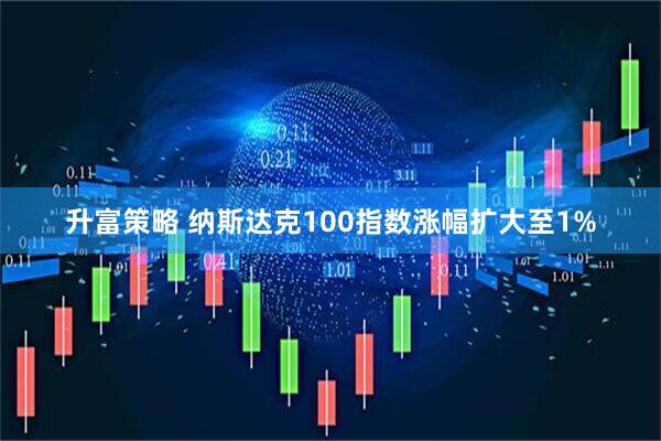 升富策略 纳斯达克100指数涨幅扩大至1%