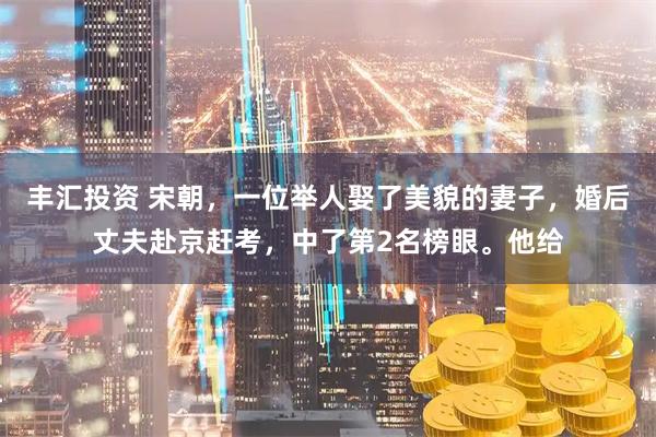 丰汇投资 宋朝，一位举人娶了美貌的妻子，婚后丈夫赴京赶考，中了第2名榜眼。他给