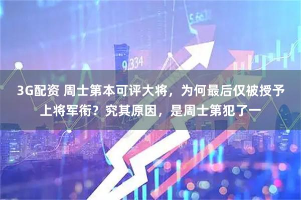 3G配资 周士第本可评大将，为何最后仅被授予上将军衔？究其原因，是周士第犯了一
