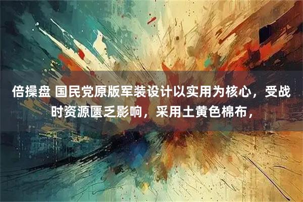 倍操盘 国民党原版军装设计以实用为核心，受战时资源匮乏影响，采用土黄色棉布，
