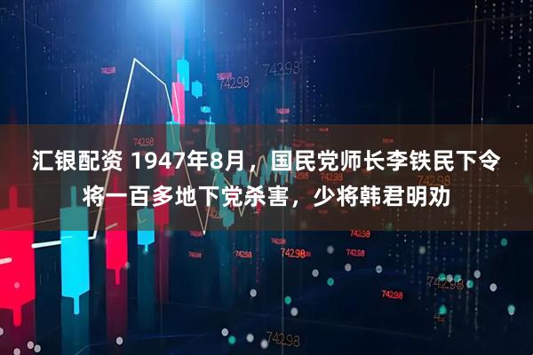 汇银配资 1947年8月，国民党师长李铁民下令将一百多地下党杀害，少将韩君明劝