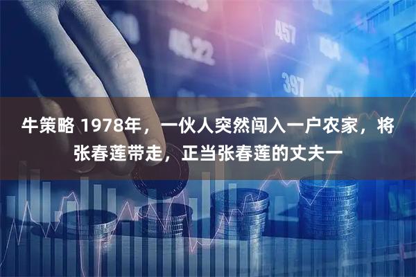 牛策略 1978年，一伙人突然闯入一户农家，将张春莲带走，正当张春莲的丈夫一