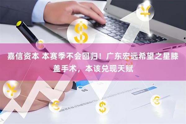 嘉信资本 本赛季不会回归！广东宏远希望之星膝盖手术，本该兑现天赋