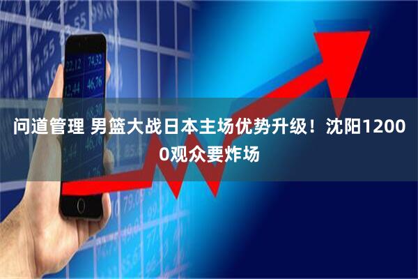 问道管理 男篮大战日本主场优势升级！沈阳12000观众要炸场