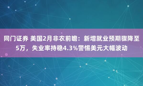 同门证券 美国2月非农前瞻：新增就业预期骤降至5万，失业率持稳4.3%警惕美元大幅波动