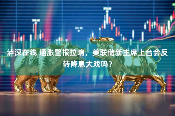 泸深在线 通胀警报拉响，美联储新主席上台会反转降息大戏吗？