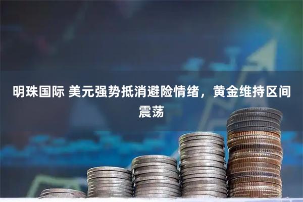 明珠国际 美元强势抵消避险情绪，黄金维持区间震荡
