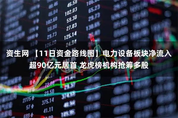 资生网 【11日资金路线图】电力设备板块净流入超90亿元居首 龙虎榜机构抢筹多股