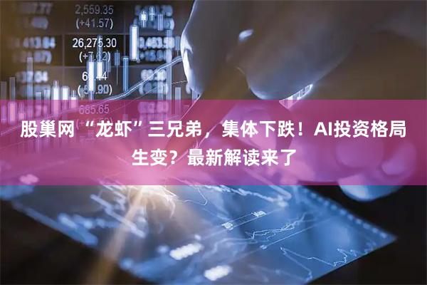股巢网 “龙虾”三兄弟，集体下跌！AI投资格局生变？最新解读来了