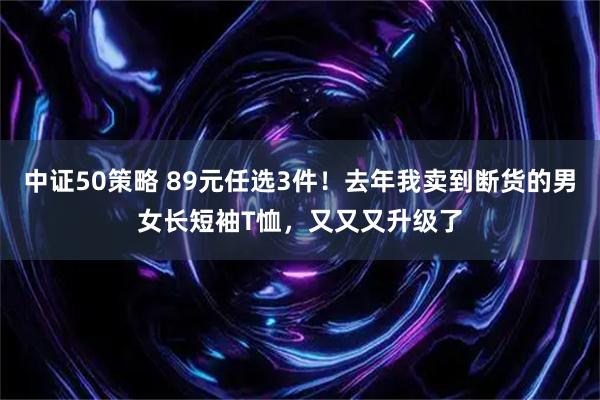 中证50策略 89元任选3件！去年我卖到断货的男女长短袖T恤，又又又升级了
