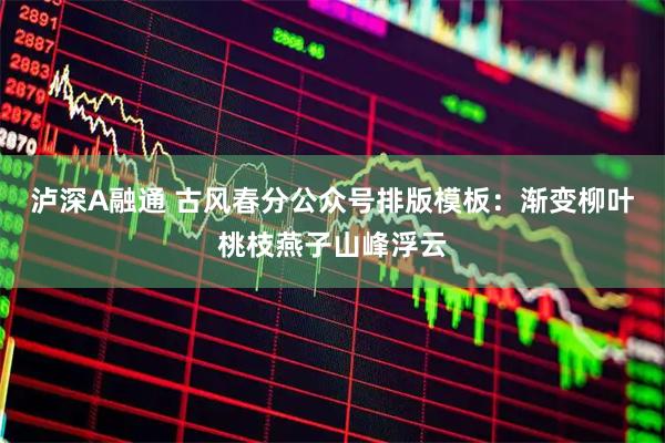 泸深A融通 古风春分公众号排版模板：渐变柳叶桃枝燕子山峰浮云