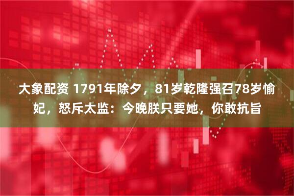 大象配资 1791年除夕，81岁乾隆强召78岁愉妃，怒斥太监：今晚朕只要她，你敢抗旨