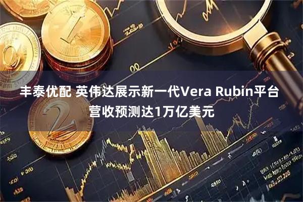 丰泰优配 英伟达展示新一代Vera Rubin平台 营收预测达1万亿美元