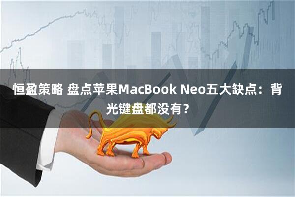恒盈策略 盘点苹果MacBook Neo五大缺点：背光键盘都没有？