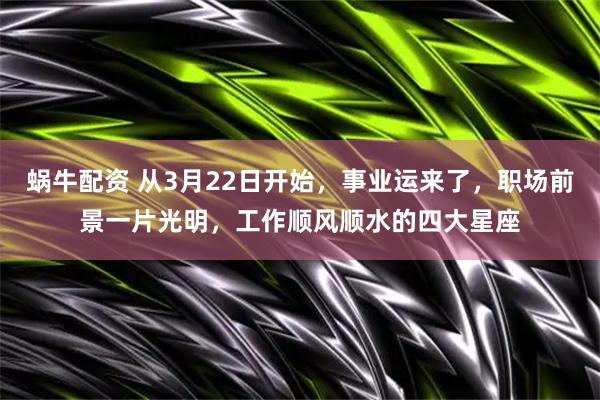 蜗牛配资 从3月22日开始，事业运来了，职场前景一片光明，工作顺风顺水的四大星座