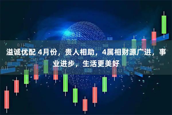 溢诚优配 4月份，贵人相助，4属相财源广进，事业进步，生活更美好