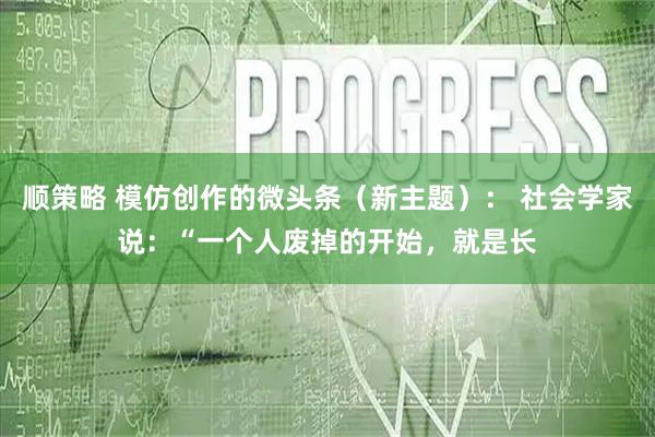 顺策略 模仿创作的微头条（新主题）： 社会学家说：“一个人废掉的开始，就是长