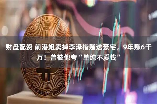 财盘配资 前港姐卖掉李泽楷赠送豪宅，9年赚6千万！曾被他夸“单纯不爱钱”