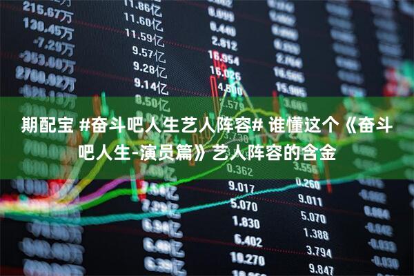 期配宝 #奋斗吧人生艺人阵容# 谁懂这个《奋斗吧人生-演员篇》艺人阵容的含金