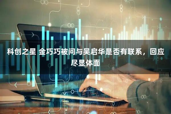 科创之星 金巧巧被问与吴启华是否有联系，回应尽显体面