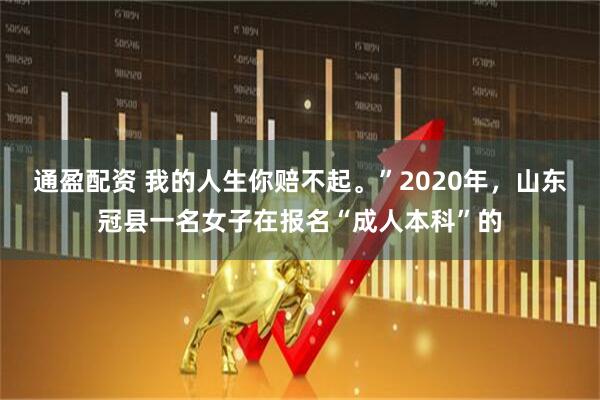 通盈配资 我的人生你赔不起。”2020年，山东冠县一名女子在报名“成人本科”的