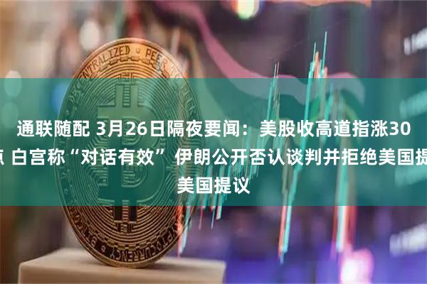 通联随配 3月26日隔夜要闻：美股收高道指涨300点 白宫称“对话有效” 伊朗公开否认谈判并拒绝美国提议