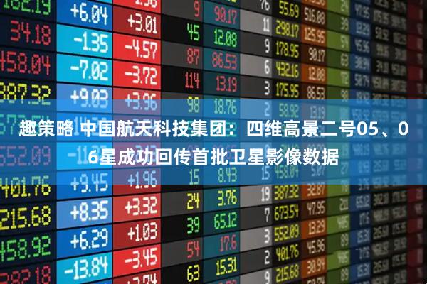趣策略 中国航天科技集团：四维高景二号05、06星成功回传首批卫星影像数据