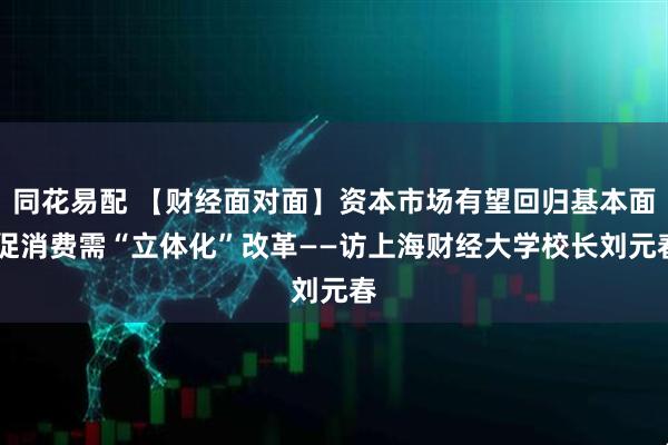 同花易配 【财经面对面】资本市场有望回归基本面 促消费需“立体化”改革——访上海财经大学校长刘元春