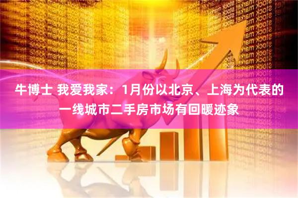 牛博士 我爱我家：1月份以北京、上海为代表的一线城市二手房市场有回暖迹象