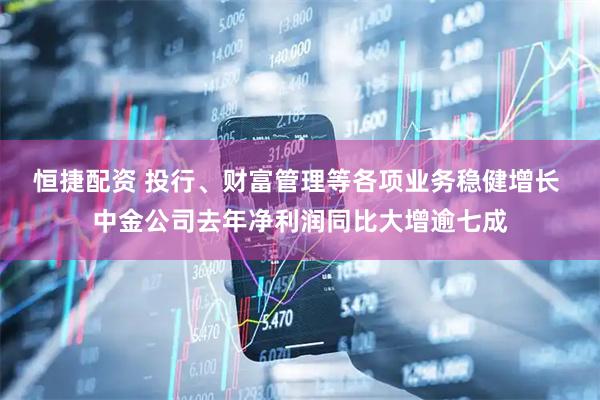 恒捷配资 投行、财富管理等各项业务稳健增长 中金公司去年净利润同比大增逾七成