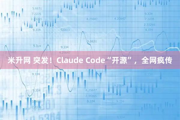 米升网 突发!Claude Code“开源”,全网疯传