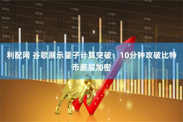 利配网 谷歌展示量子计算突破：10分钟攻破比特币底层加密