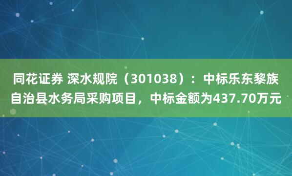 同花证券 深水规院(301038):中标乐东黎族自治县水务局采购项目,中标金额为437.70万元