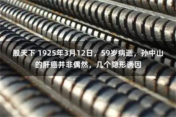 股天下 1925年3月12日,59岁病逝,孙中山的肝癌并非偶然,几个隐形诱因