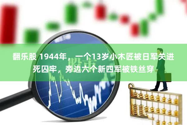 翻乐股 1944年,一个13岁小木匠被日军关进死囚牢,旁边六个新四军被铁丝穿