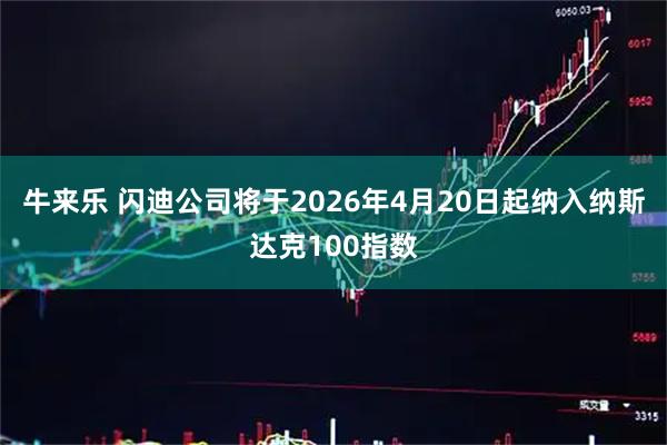 牛来乐 闪迪公司将于2026年4月20日起纳入纳斯达克100指数