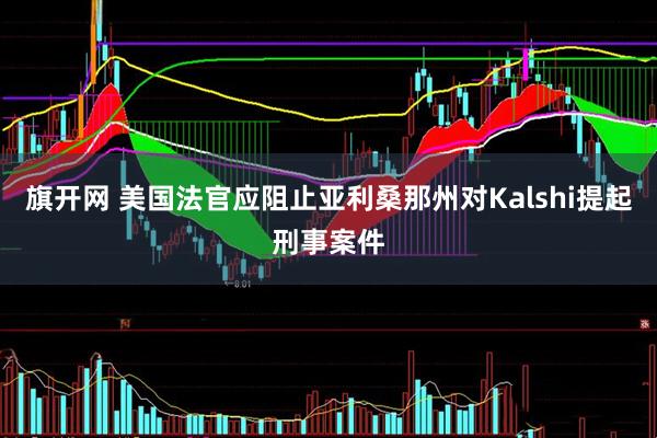 旗开网 美国法官应阻止亚利桑那州对Kalshi提起刑事案件