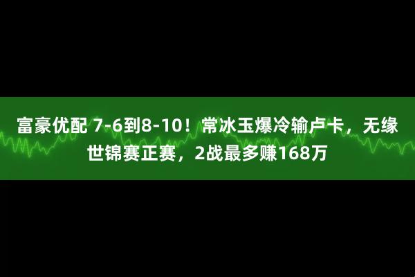富豪优配 7-6到8-10！常冰玉爆冷输卢卡，无缘世锦赛正赛，2战最多赚168万