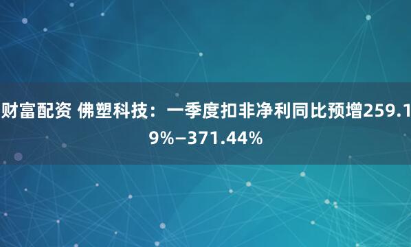 财富配资 佛塑科技：一季度扣非净利同比预增259.19%—371.44%