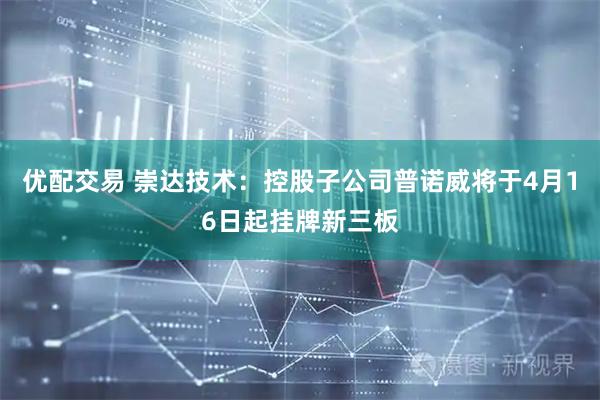 优配交易 崇达技术：控股子公司普诺威将于4月16日起挂牌新三板