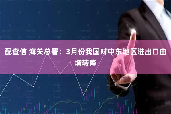 配查信 海关总署：3月份我国对中东地区进出口由增转降