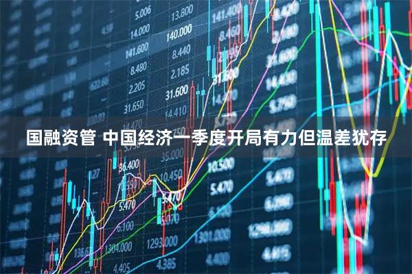 国融资管 中国经济一季度开局有力但温差犹存