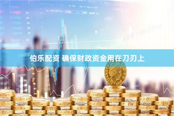 伯乐配资 确保财政资金用在刀刃上