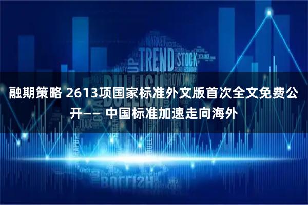 融期策略 2613项国家标准外文版首次全文免费公开—— 中国标准加速走向海外