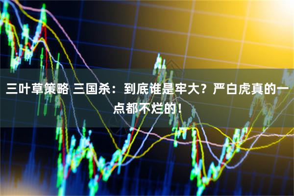 三叶草策略 三国杀：到底谁是牢大？严白虎真的一点都不烂的！