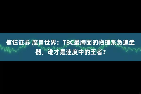 信钰证券 魔兽世界：TBC最牌面的物理系急速武器，谁才是速度中的王者？