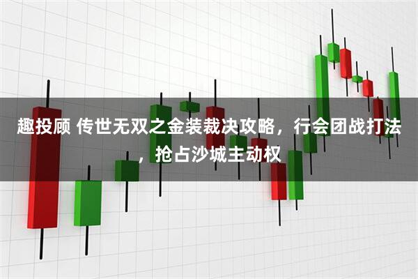 趣投顾 传世无双之金装裁决攻略，行会团战打法，抢占沙城主动权