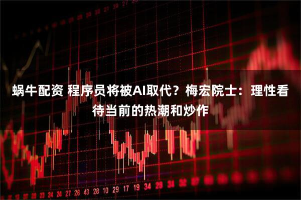 蜗牛配资 程序员将被AI取代?梅宏院士:理性看待当前的热潮和炒作