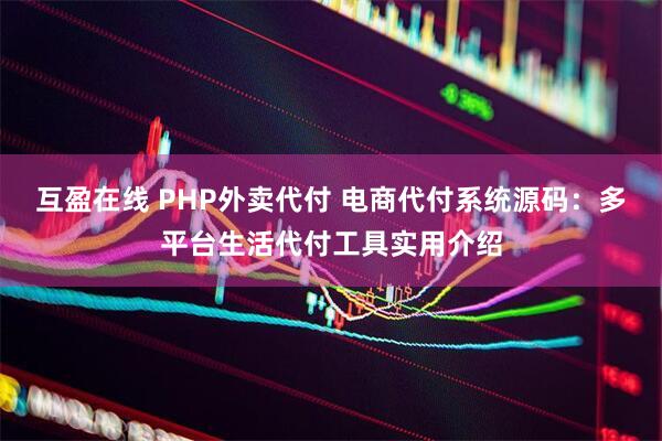 互盈在线 PHP外卖代付 电商代付系统源码：多平台生活代付工具实用介绍