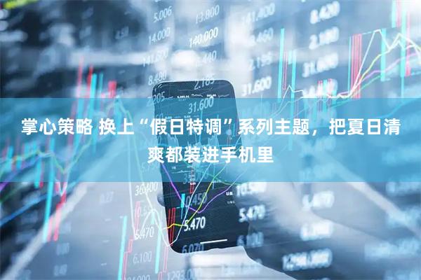 掌心策略 换上“假日特调”系列主题，把夏日清爽都装进手机里